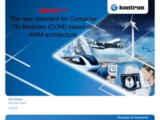SMARC™
The new standard for Computer
On Modules (COM) based on
ARM architecture
Dov Shalev
Kontron Israel
1/5/13
 
