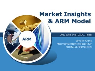 LOGO
Market Insights
& ARM Model
2013 June 1st@TGADC, Taipei
Edward Hwang
http://edwardgame.blogspot.tw/
fatality1117@gmai...