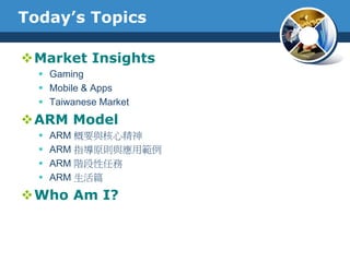 Today’s Topics
Market Insights
 Gaming
 Mobile & Apps
 Taiwanese Market
ARM Model
 ARM 概要與核心精神
 ARM 指導原則與應用範例
 ARM...