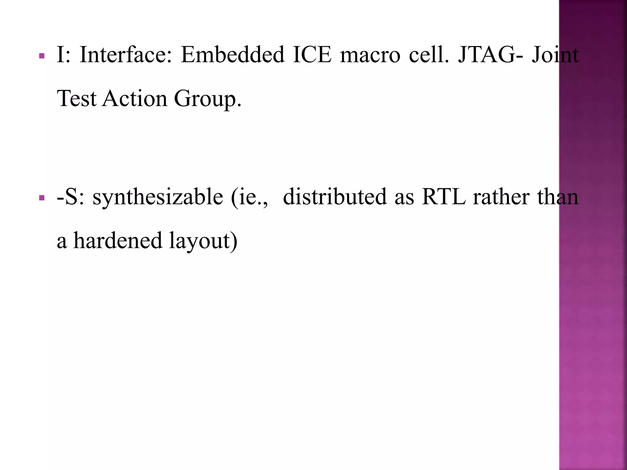  I: Interface: Embedded ICE macro cell. JTAG- Joint
Test Action Group.
 -S: synthesizable (ie., distributed as RTL rather than
a hardened layout)
 