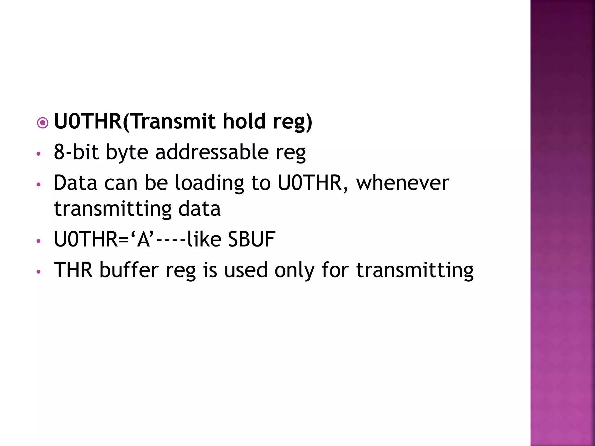  U0THR(Transmit hold reg)
• 8-bit byte addressable reg
• Data can be loading to U0THR, whenever
transmitting data
• U0THR=‘A’----like SBUF
• THR buffer reg is used only for transmitting
 