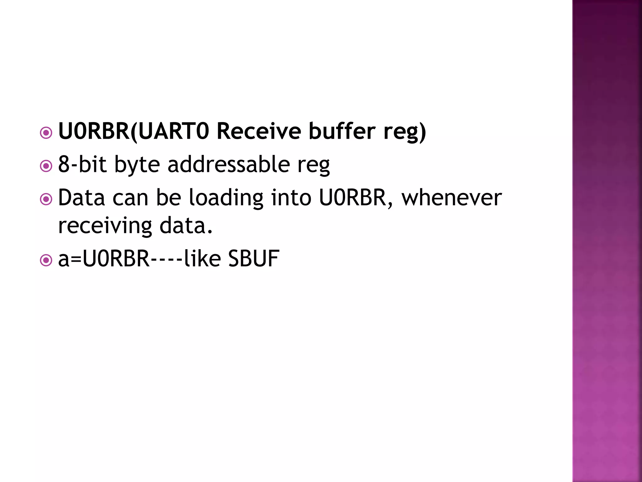  U0RBR(UART0 Receive buffer reg)
 8-bit byte addressable reg
 Data can be loading into U0RBR, whenever
receiving data.
 a=U0RBR----like SBUF
 