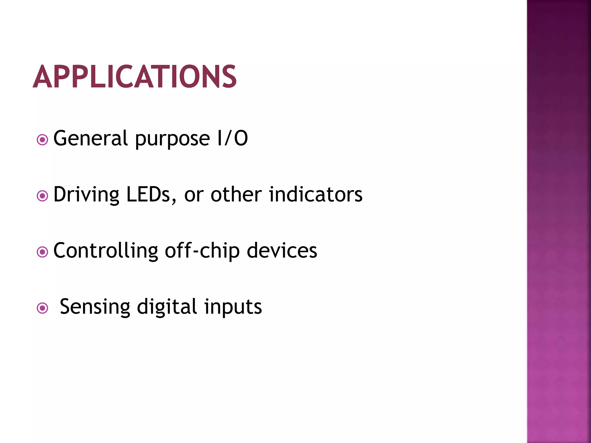  General purpose I/O
 Driving LEDs, or other indicators
 Controlling off-chip devices
 Sensing digital inputs
 