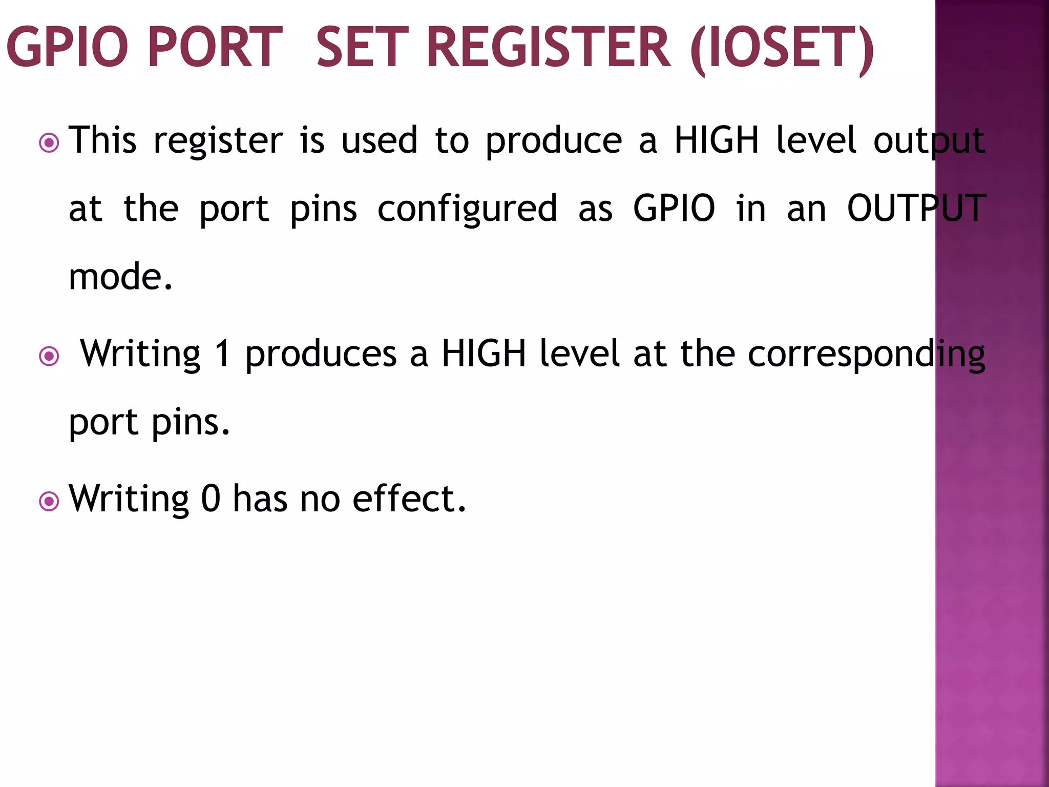  This register is used to produce a HIGH level output
at the port pins configured as GPIO in an OUTPUT
mode.
 Writing 1 produces a HIGH level at the corresponding
port pins.
 Writing 0 has no effect.
 