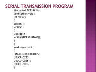 #include<LPC214X.H>
void sercon(void);
int main()
{
sercon();
while(1)
{
U0THR='A';
while(!(U0LSR&0X40));
}
}
void sercon(void)
{
PINSEL0=0X00000005;
U0LCR=0X83;
U0DLL=0X061;
U0LCR=0X03;
}
 