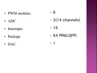• PWM modules
• ADC
• Interrupts
• Package
• DAC
• 6
• 2(14 channels)
• 16
• 64 PIN(LQFP)
• 1
 