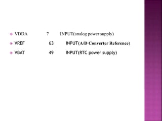  VDDA 7 INPUT(analog power supply)
 VREF 63 INPUT(A/D Converter Reference)
 VBAT 49 INPUT(RTC power supply)
 