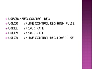  U0FCR//FIFO CONTROL REG
 U0LCR //LINE CONTROL REG HIGH PULSE
 U0DLL //BAUD RATE
 U0DLM //BAUD RATE
 U0LCR //LINE CONTROL REG LOW PULSE
 