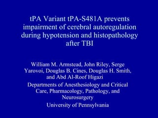 tPA Variant tPA-S481A prevents impairment of cerebral autoregulation during hypotension and histopathology after TBI William M. Armstead, John Riley, Serge Yarovoi, Douglas B. Cines, Douglas H. Smith, and Abd Al-Roof Higazi  Departments of Anesthesiology and Critical Care, Pharmacology, Pathology, and Neurosurgery University of Pennsylvania 