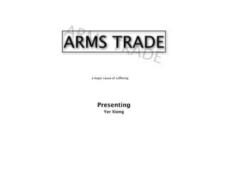 ARM
    S TRADE
ARMS TR
        ADE
   a major cause of suffering




       Presenting
           Yer Xiong
 