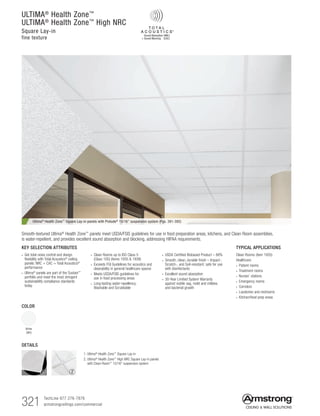 321 TechLine 877 276-7876		
armstrongceilings.com/commercial
ULTIMA®
Health Zone™
ULTIMA®
Health Zone™
High NRC
Square Lay-in
fine texture
COLOR
White
(WH)
Ultima® Health Zone™ Square Lay-in panels with Prelude® 15/16 suspension system (Pgs. 391-392)
Smooth-textured Ultima® Health Zone™ panels meet USDA/FSIS guidelines for use in food preparation areas, kitchens, and Clean Room assemblies,
is water-repellent, and provides excellent sound absorption and blocking, addressing HIPAA requirements.
DETAILS
1 2
1. Ultima®
Health Zone™
Square Lay-in
2. Ultima®
Health Zone™
High NRC Square Lay-in panels
with Clean Room™
15/16 suspension system
TYPICAL APPLICATIONS
Clean Rooms (item 1935)
Healthcare
• Patient rooms
• Treatment rooms
• Nurses’ stations
• Emergency rooms
• Corridors
• Lavatories and restrooms
• Kitchen/food prep areas
KEY SELECTION ATTRIBUTES
• Get total noise control and design
flexibility with Total Acoustics®
ceiling
panels: NRC + CAC = Total Acoustics®
performance
• Ultima®
panels are part of the Sustain™
portfolio and meet the most stringent
sustainability compliance standards
today
• Clean Rooms up to ISO Class 5
(Class 100) (items 1935  1938)
• Exceeds FGI Guidelines for acoustics and
cleanability in general healthcare spaces
• Meets USDA/FSIS guidelines for
use in food processing areas
• Long-lasting water-repellency;
Washable and Scrubbable
• USDA Certified Biobased Product – 88%
• Smooth, clean, durable finish – Impact-,
Scratch-, and Soil-resistant; safe for use
with disinfectants
• Excellent sound absorption
• 30-Year Limited System Warranty
against visible sag, mold and mildew,
and bacterial growth
 