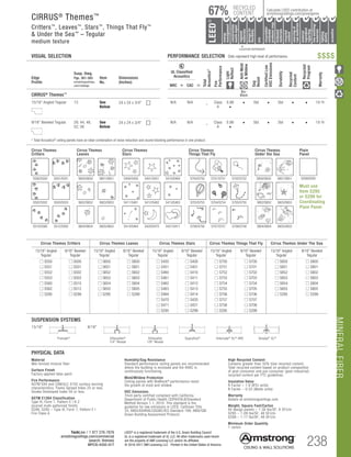 MINERALFIBER
TechLine / 1 877 276-7876
armstrongceilings.com/commercial
(search: themes)
BPCS-4332-517 238
LEED® is a registered trademark of the U.S. Green Building Council
UL is a registered trademark of UL LLC. All other trademarks used herein
are the property of AWI Licensing LLC and/or its affiliates
© 2016-2017 AWI Licensing LLC Printed in the United States of America
		▲	 		
	 LOCATION DEPENDENT
RECYCLED
CONTENT
LEED®
energy
management
recyclable/
extended
producerresp.
material
ingredient
reporting
recycled
content
sourcingof
rawmaterials
lowemitting/
materials
lighting
quality
biobased
materials
regional
materials
designfor
flexibility
construction
wastemgmt
EPD
acoustics
Calculate LEED contribution at
armstrongceilings.com/greengenie67%
Cirrus Themes Critters Cirrus Themes Leaves Cirrus Themes Stars Cirrus Themes Things That Fly Cirrus Themes Under The Sea
15/16 Angled
Tegular
9/16 Beveled
Tegular
15/16 Angled
Tegular
9/16 Beveled
Tegular
15/16 Angled
Tegular
9/16 Beveled
Tegular
15/16 Angled
Tegular
9/16 Beveled
Tegular
15/16 Angled
Tegular
9/16 Beveled
Tegular
■ S550 ■ S500 ■ S650 ■ S600 ■ S450 ■ S400 ■ S750 ■ S700 ■ S850 ■ S800
■ S551 ■ S501 ■ S651 ■ S601 ■ S451 ■ S401 ■ S751 ■ S701 ■ S851 ■ S801
■ S552 ■ S502 ■ S652 ■ S602 ■ S460 ■ S410 ■ S752 ■ S702 ■ S852 ■ S802
■ S553 ■ S503 ■ S653 ■ S603 ■ S461 ■ S411 ■ S753 ■ S703 ■ S853 ■ S803
■ S560 ■ S510 ■ S654 ■ S604 ■ S462 ■ S412 ■ S754 ■ S704 ■ S854 ■ S804
■ S562 ■ S512 ■ S655 ■ S605 ■ S463 ■ S413 ■ S755 ■ S705 ■ S855 ■ S805
■ S295 ■ S299 ■ S295 ■ S299 ■ S464 ■ S414 ■ S756 ■ S706 ■ S295 ■ S299
■ S470 ■ S420 ■ S757 ■ S707
■ S471 ■ S421 ■ S758 ■ S708
■ S295 ■ S299 ■ S295 ■ S299
Edge
Profile
Susp. Dwg.
Pgs. 381-385
armstrongceilings.
com/catdwgs
Item
No.
Dimensions
(Inches)
UL Classified
Acoustics
Total
Acoustics1
Fire
Performance
Light
Reflect
Anti-Mold
Mildew
Sag
Resist
CertifiedLow
VOCEmissions
Durability
Recycled
Content
Recycled
Program
Warranty
NRC + CAC =
CIRRUS®
Themes™
Bio-
Block
15/16 Angled Tegular
16 Angled Tegular 15/16 Angled Tegular Ultima Plank ShipLap
Long Edge Detail
Ultima Plank ShipLap
K2C2 Short
6 Chamford Tegular
s Profiles Chamfered
and Groove
Classic Step Tegular Ultima Plank ShipLap
Long Edge Detail
Ultima Plank ShipLap
Beveled Tegular Short
15/16 Classic Step Tegular
~8-ID (99) (drw 10)
16 Beveled Tegular 9/16 Square Cut Tegular 15/16 Square Tegular
Concealed
Soft Look Radiused Tegular
9/16 Cubic Graphis
NeoCubic
5/16 Flush Tegular
Ledges
9/16 Wrapped Tegular
Graphis Wrapped Linear
and Cubic
Concealed
quare Edge K4C4
Linear Cubic
Beveled Crossgate
A B
15/16 Vector
C D
15/16 Vector C  D
A B C D
13 See
Below
24 x 24 x 3/4	 N/A N/A _ Class
A
0.86
•
• Std • Std • • 10-Yr
9/16 Beveled Tegular
Square Lay-in 9/16 Angled Tegular 15/16 Angled Tegular Ultima Plank ShipLap
Long Edge Detail
Ultima Plank ShipLap
K2C2 Short
15/16 Chamford Tegular
Cirrus Profiles Chamfered
Tongue and GrooveConcealed Beveled K4C4
Classic Step Tegular Ultima Plank ShipLap
Long Edge Detail
Ultima Plank ShipLap
Beveled Tegular Short
15/16 Classic Step Tegular
~8-ID (99) (drw 10)
9/16 Beveled Tegular 15/16 Beveled Tegular 9/16 Square Cut Tegular 15/16 Square Tegular
9/16 Chamfered Tegular
Cirrus Profiles Chamfered
Concealed
Soft Look Radiused Tegular
9/16 Cubic Graphis
NeoCubic
9/16 Flush Tegular
Ledges
15/16 Flush Tegular
Ledges
9/16 Wrapped Tegular
Graphis Wrapped Linear
and Cubic
9/16 Wrapped Linear and
Mixed Corner “B”
(Flumes, Graphis Linear Corner
 Dots  Squares)
Concealed
Square Edge K4C4
Linear Cubic
Beveled Crossgate
A B
15/16 Vector
C D
15/16 Vector C  D
A B C D
29, 44, 48,
52, 56
See
Below
24 x 24 x 3/4	 N/A N/A _ Class
A
0.86
•
• Std • Std • • 10-Yr
1 	Total Acoustics®
ceiling panels have an ideal combination of noise reduction and sound-blocking performance in one product.
CIRRUS®
Themes™
Critters™, Leaves™, Stars™, Things That Fly™
 Under the Sea™ – Tegular
medium texture
VISUAL SELECTION	 PERFORMANCE SELECTION Dots represent high level of performance.
S400/450S400/S450 S401/451S401/S451 S410/460S410/S460
S411/461S411/S461
S412/462
S412/S462 S413/463S413/S463
S414/464
S414/S464 S420/470
S420/S470 S421/471
S421/S471
Cirrus Themes
Stars
S700/750S700/S750 S701/751S701/S751 S702/752S702/S752
S703/753S703/S753 S704/754S704/S754
S706/S756
S705/755S705/S755
Cirrus Themes
Things That Fly
S707/S757 S708/758S708/S758S706/756 S805/S855
S801/S851
S804/S854
S803/S853
S800/S850
S802/S852
Cirrus Themes
Under the Sea
S512/562S512/S562
S501/551S501/S551
S510/560S510/S560
S503/553S503/S553
S500/550S500/S550
S502/552S502/S552
Cirrus Themes
Critters
S604/654S604/S654 S605/655S605/S655
S603/653S603/S653S602/652S602/S652
S601/651S601/S651S600/650S600/S650
Cirrus Themes
Leaves
S299/S295
Plain
Panel
Must use
Item S295
or S299 for
Coordinating
Plain Panel
High Recycled Content
Contains greater than 50% total recycled content.
Total recycled content based on product composition
of post-consumer and pre-consumer (post-industrial)
recycled content per FTC guidelines.
Insulation Value
R Factor – 1.9 (BTU units)
R Factor – 0.33 (Watts units)
Warranty
Details at armstrongceilings.com
Weight; Square Feet/Carton
All design panels – 1.38 lbs/SF; 8 SF/ctn
S295 – 1.09 lbs/SF; 48 SF/ctn
S299 – 1.17 lbs/SF; 48 SF/ctn
Minimum Order Quantity
1 carton
PHYSICAL DATA
Material
Wet-formed mineral fiber
Surface Finish
Factory-applied latex paint
Fire Performance
ASTM E84 and CAN/ULC S102 surface burning
characteristics. Flame Spread Index 25 or less.
Smoke Developed Index 50 or less.
ASTM E1264 Classification
Type III, Form 1, Pattern E I K Z
(scored multi-patterned finish)
S299, S295 – Type III, Form 1, Pattern E I
Fire Class A
Humidity/Sag Resistance
Standard performance ceiling panels are recommended
where the building is enclosed and the HVAC is
continuously functioning.
Mold/Mildew Protection
Ceiling panels with BioBlock® performance resist
the growth of mold and mildew.
VOC Emissions
Third-party certified compliant with California
Department of Public Health CDPH/EHLB/Standard
Method Version 1.1, 2010. This standard is the
guideline for low emissions in LEED, CalGreen Title
24, ANSI/ASHRAE/USGBC/IES Standard 189; ANSI/GBI
Green Building Assessment Protocol.
SUSPENSION SYSTEMS
15/16 9/16
Prelude® Silhouette®
1/4 Reveal
Silhouette
1/8 Reveal
Suprafine® Interlude® XL® HRC Sonata® XL®
$$$$
 