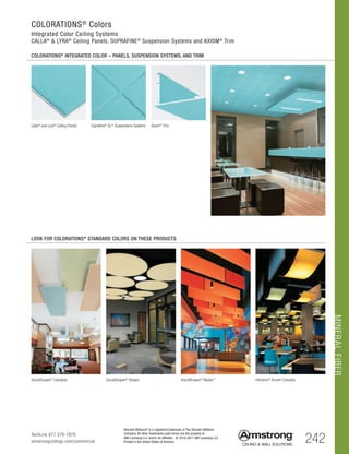 242
Sherwin-Williams® is a registered trademark of The Sherwin-Williams
Company. All other trademarks used herein are the property of
AWI Licensing LLC and/or its affiliates © 2016-2017 AWI Licensing LLC
Printed in the United States of America
TechLine 877 276-7876
armstrongceilings.com/commercial
COLORATIONS®
Colors
Integrated Color Ceiling Systems
CALLA®
 LYRA®
Ceiling Panels, SUPRAFINE®
Suspension Systems and AXIOM®
Trim
COLORATIONS®
INTEGRATED COLOR – PANELS, SUSPENSION SYSTEMS, AND TRIM
MINERALFIBER
LOOK FOR COLORATIONS® STANDARD COLORS ON THESE PRODUCTS
SoundScapes®
Canopies SoundScapes®
Shapes SoundScapes®
Blades™
Infusions®
Accent Canopies
Calla®
and Lyra®
Ceiling Panels Suprafine®
XL®
Suspensions Systems Axiom®
Trim
 