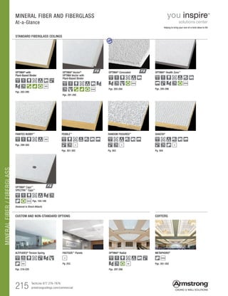 MINERALFIBER/FIBERGLASS
215 TechLine 877 276-7876
armstrongceilings.com/commercial
PAINTED NUBBY™
Pgs. 299-300
$$$
$
RANDOM FISSURED™
SHASTA®
$
Pg. 304
OPTIMA®
Capz™
SPECTRA™
Capz™
$$$$ Pgs. 104-106
(featured in Direct-Attach)
$$$
OPTIMA® with
Plant-Based Binder
Pgs. 283-290
OPTIMA® with
Plant-Based Binder
OPTIMA®
Health Zone™
Pgs. 295-296$$$$
Pgs. 291-292
OPTIMA®
Vector®
OPTIMA Vector with
Plant-Based Binder
MINERAL FIBER AND FIBERGLASS
At-a-Glance
STANDARD FIBERGLASS CEILINGS
CUSTOM AND NON-STANDARD OPTIONS
OPTIMA®
Radial
Pgs. 297-298
$$ Pgs. 281-282
FASTSIZE™
Panels
$
ALTITUDES®
Torsion Spring	
Pgs. 219-220
Pg. 253$$$
COFFERS
METAPHORS®
$$$$
helping to bring your one-of-a-kind ideas to life
PEBBLE™
$
Pgs. 301-302
$$$$
Pgs. 293-294
OPTIMA® Concealed
new
$$$$
Pg. 303
 