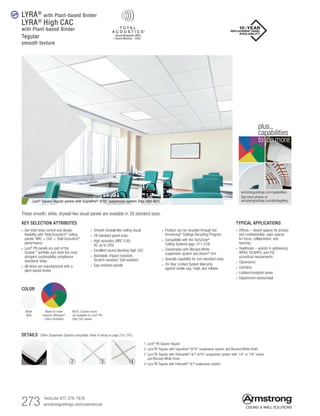 273 TechLine 877 276-7876
armstrongceilings.com/commercial
armstrongceilings.com/capabilities
See more photos at:
armstrongceilings.com/photogallery
to do more
plus...
capabilities
Lyra® Square Tegular panels with Suprafine® 9/16 suspension system (Pgs. 400-401)
These smooth, white, drywall-like visual panels are available in 28 standard sizes.
DETAILS (Other Suspension Systems compatible. Refer to listing on page 274, 276.)
1. Lyra® PB Square Tegular
2. Lyra PB Tegular with Suprafine®
9/16 suspension system and Blizzard White finish
3. Lyra PB Tegular with Silhouette®
XL®
9/16 suspension system with 1/4 or 1/8 reveal
and Blizzard White finish
4. Lyra PB Tegular with Interlude®
XL®
suspension system
1 432
new
TYPICAL APPLICATIONS
•  Offices – closed spaces for privacy
and confidentiality; open spaces
for focus, collaboration, and
teaming
•  Healthcare – assists in addressing
HIPAA, HCAHPS, and FGI
acoustical requirements
•  Classrooms
•  Corridors
•  Lobbies/reception areas
•  Department stores/retail
KEY SELECTION ATTRIBUTES
• Get total noise control and design
flexibility with Total Acoustics®
ceiling
panels: NRC + CAC = Total Acoustics®
performance
•  Lyra®
PB panels are part of the
Sustain™
portfolio and meet the most
stringent sustainability compliance
standards today
• All items are manufactured with a
plant-based binder
• Smooth drywall-like ceiling visual
• 28 standard panel sizes
• High acoustics (NRC 0.95,
AC up to 200)
• Excellent sound-blocking High CAC
• Washable, Impact-resistant,
Scratch-resistant, Soil-resistant
• Sag-resistant panels
• Product can be recycled through the
Armstrong® Ceilings Recycling Program
• Compatible with the TechZone®
Ceiling Systems (pgs. 311-318)
• Coordinates with Blizzard White
suspension system and Axiom® trim
• Specials capability for non-standard sizes
• 30-Year Limited System Warranty
against visible sag, mold, and mildew
LYRA®
with Plant-based Binder
LYRA®
High CAC
with Plant-based Binder
Tegular
smooth texture
COLOR
White
(WH)
Made-to-order
Sherwin-Williams®
Colors Available
NOTE: Custom colors
not available on Lyra®
PB
High CAC panels
 