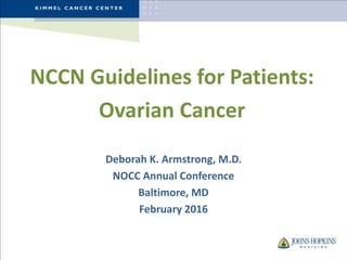 NCCN Guidelines for Patients:
Ovarian Cancer
Deborah K. Armstrong, M.D.
NOCC Annual Conference
Baltimore, MD
February 2016
 