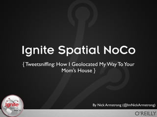 Ignite Spatial NoCo
{ Tweetsniffing: How I Geolocated My Way To Your
                  Mom’s House }




                              By Nick Armstrong (@ImNickArmstrong)

                                                      O’REILLY
 