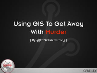 Using GIS To Get Away
     With Murder
    { By @ImNickArmstrong }




                              O’REILLY
 