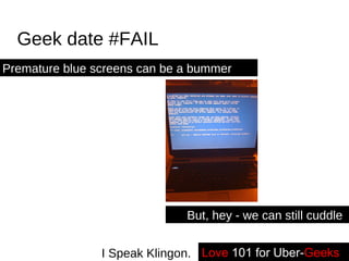 Geek date #FAIL Love   101 for Uber- Geeks -- I Speak Klingon. Premature blue screens can be a bummer But, hey - we can still cuddle - 