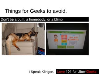 Things for Geeks to avoid. Love   101 for Uber- Geeks -- I Speak Klingon. Don’t be a bum, a homebody, or a blimp 