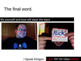 The final word. Love   101 for Uber- Geeks -- I Speak Klingon. Be yourself and love will steer the stars 
