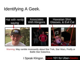 Identifying A Geek. Love   101 for Uber- Geeks -- I Speak Klingon. Hat with nerdy saying Associates With Klingons Hawaiian Shirt, Glasses, & Evil Cat Warning : May ramble incessantly about Star Trek, Star Wars, Firefly or Battle Star Galactica.  