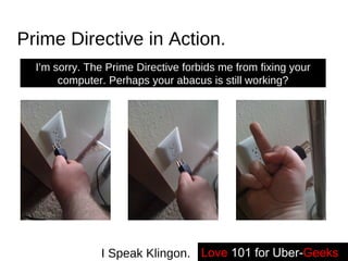 Prime Directive in Action. I’m sorry. The Prime Directive forbids me from fixing your computer. Perhaps your abacus is still working? Love   101 for Uber- Geeks -- I Speak Klingon. 