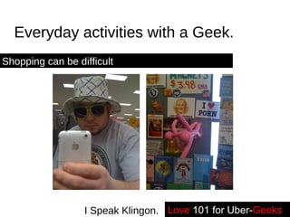 Everyday activities with a Geek. Shopping can be difficult Love   101 for Uber- Geeks -- I Speak Klingon. 