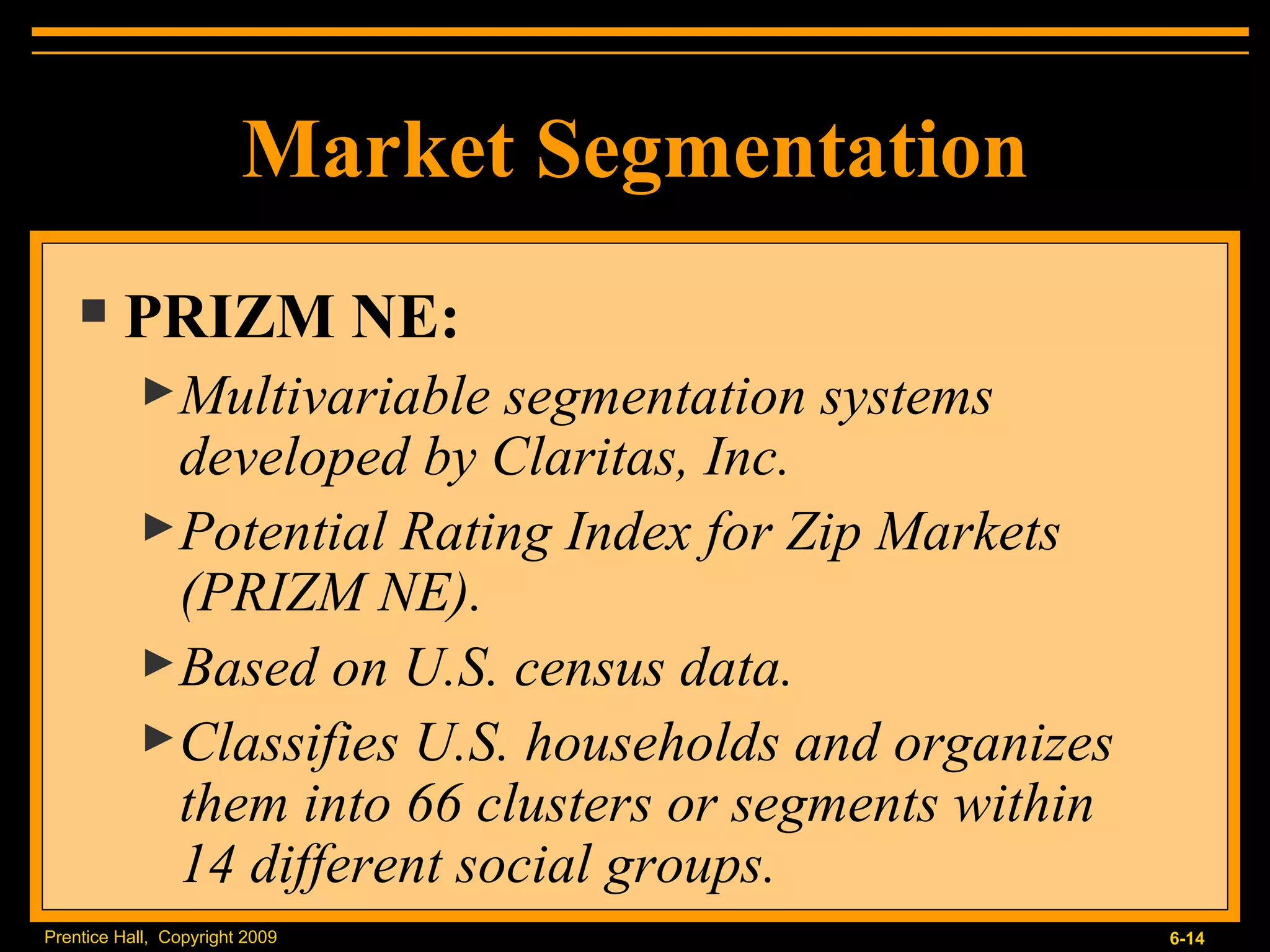Market Segmentation PRIZM NE: Multivariable segmentation systems developed by Claritas, Inc. Potential Rating Index for Zip Markets (PRIZM NE). Based on U.S. census data. Classifies U.S. households and organizes them into 66 clusters or segments within  14 different social groups. 