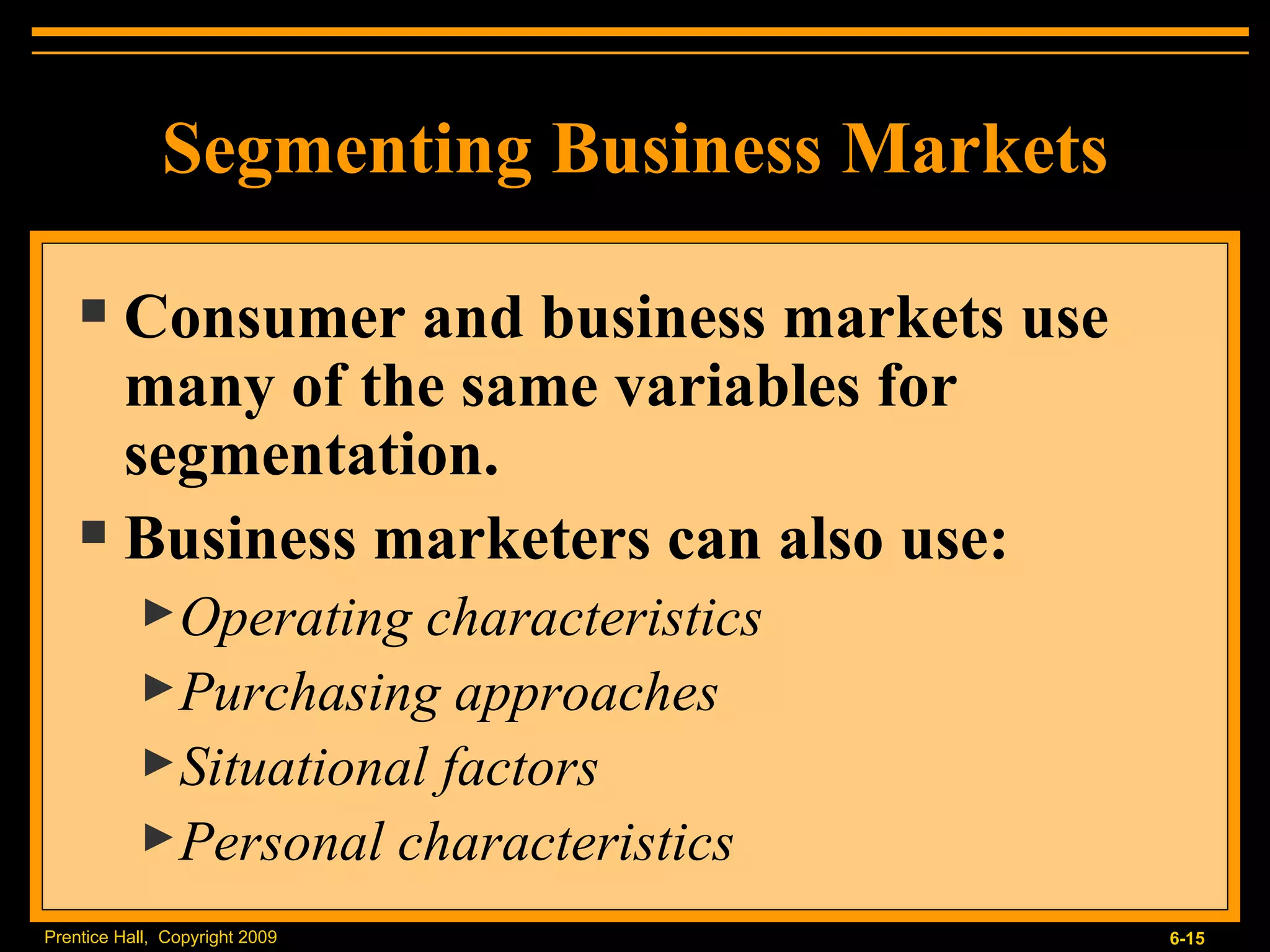 Segmenting Business Markets Consumer and business markets use many of the same variables for segmentation. Business marketers can also use: Operating characteristics Purchasing approaches Situational factors Personal characteristics 