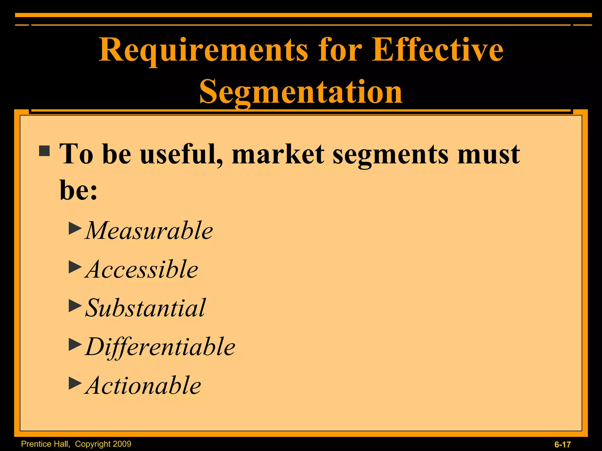 Requirements for Effective Segmentation To be useful, market segments must be: Measurable Accessible Substantial Differentiable Actionable 