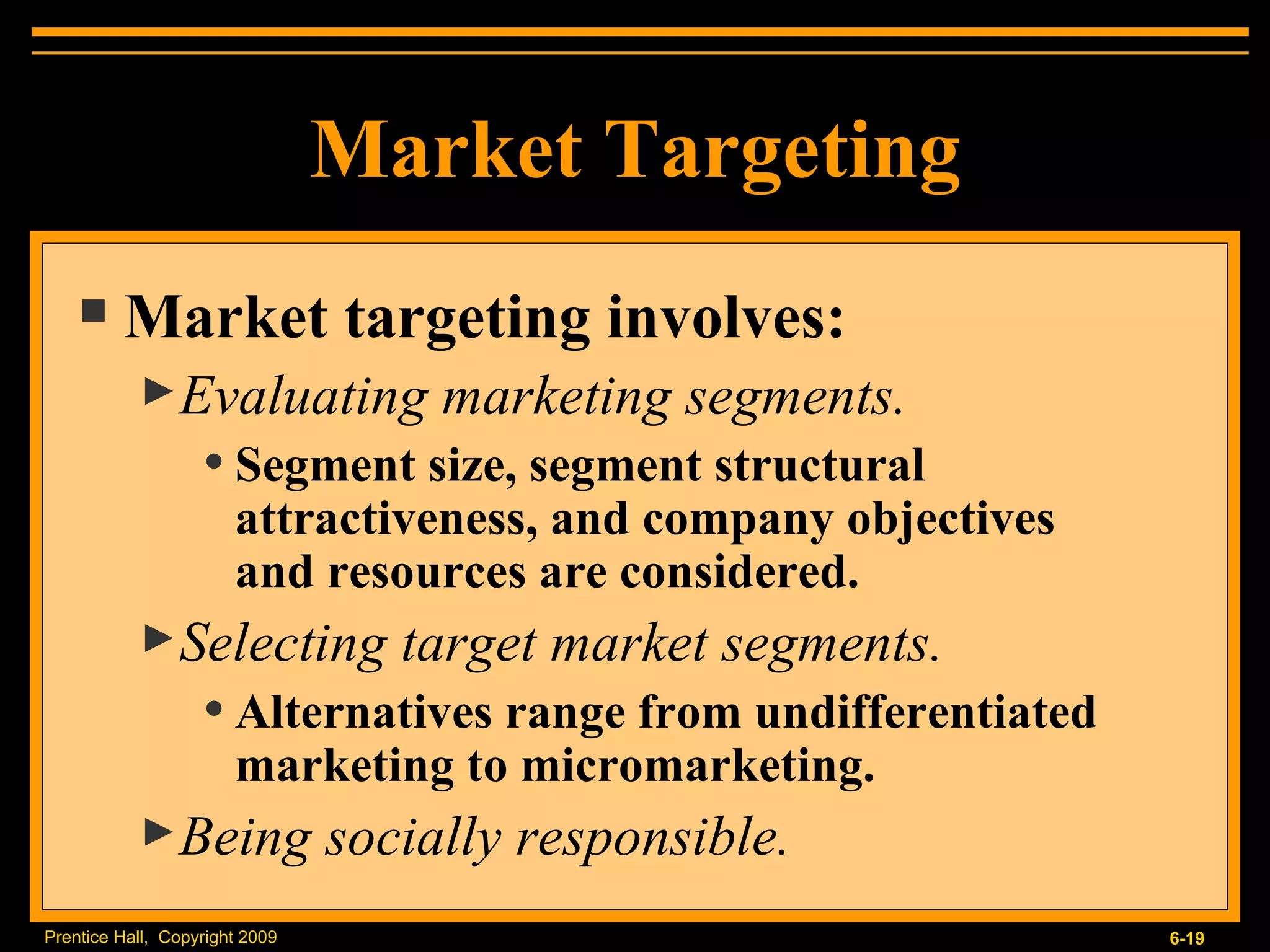 Market Targeting Market targeting involves: Evaluating marketing segments. Segment size, segment structural attractiveness, and company objectives  and resources are considered. Selecting target market segments. Alternatives range from undifferentiated marketing to micromarketing. Being socially responsible. 