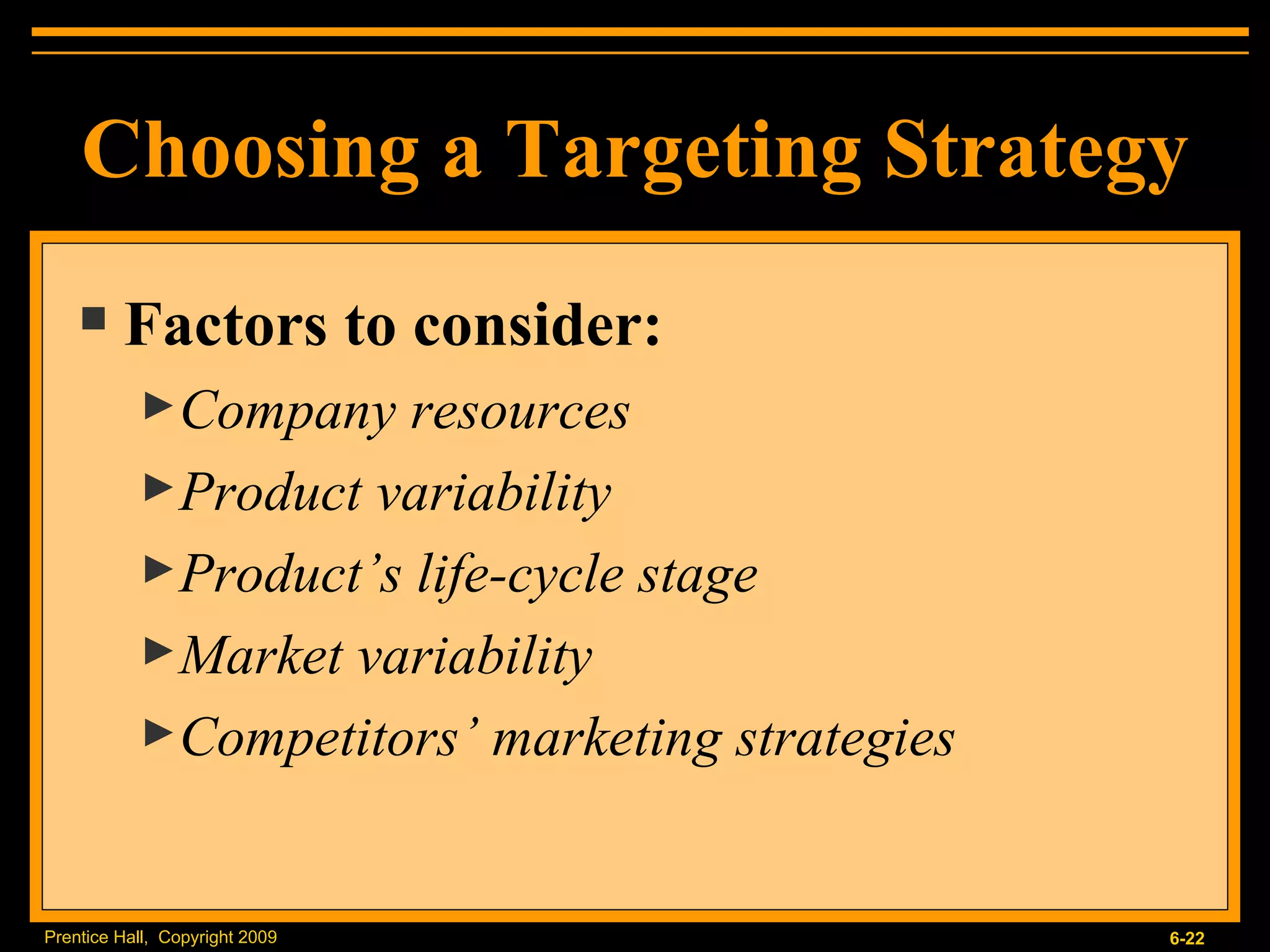 Choosing a Targeting Strategy Factors to consider: Company resources Product variability Product’s life-cycle stage Market variability Competitors’ marketing strategies 
