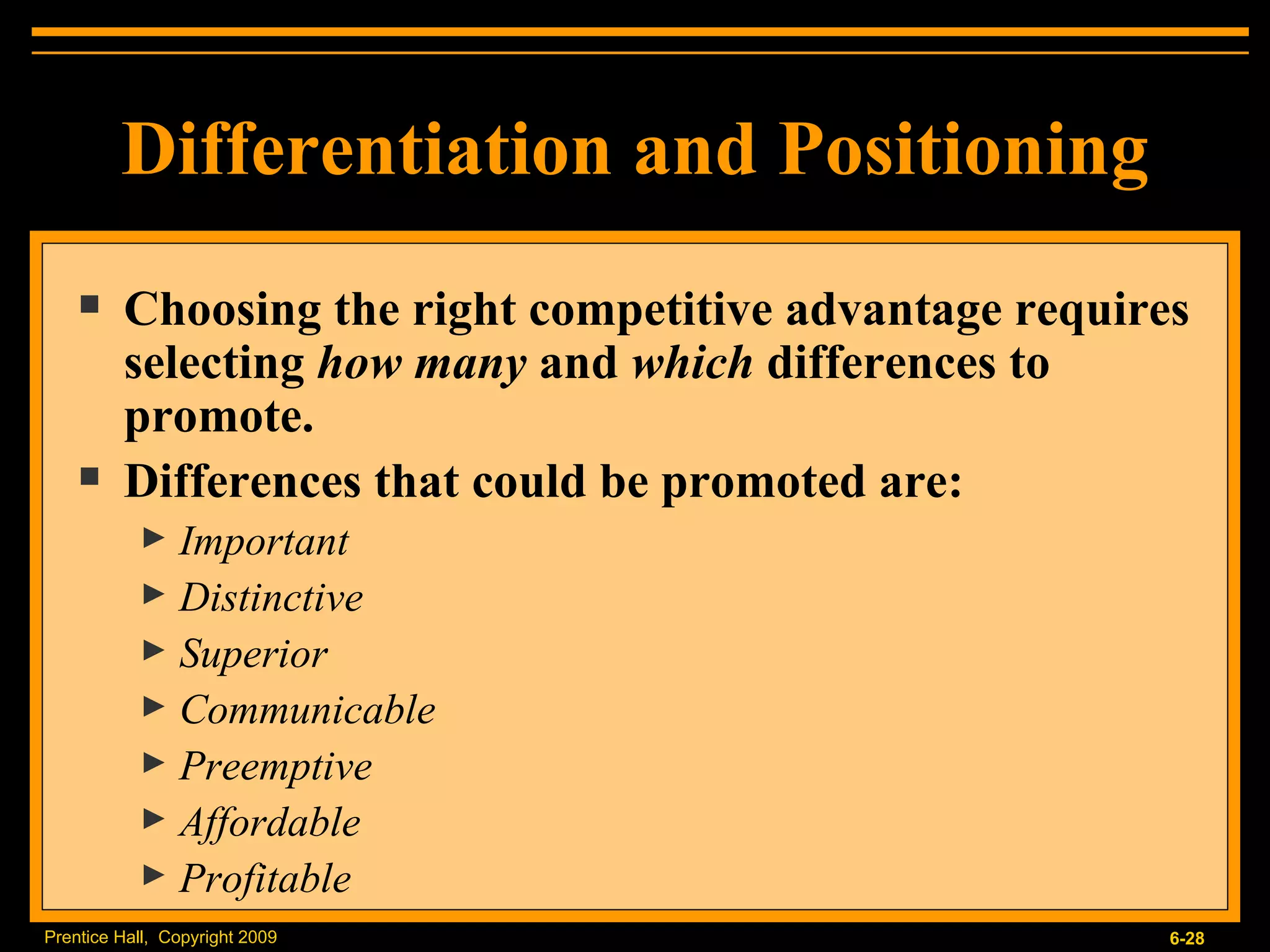 Differentiation and Positioning Choosing the right competitive advantage requires selecting  how many  and  which  differences to promote. Differences that could be promoted are: Important Distinctive Superior Communicable Preemptive Affordable Profitable 