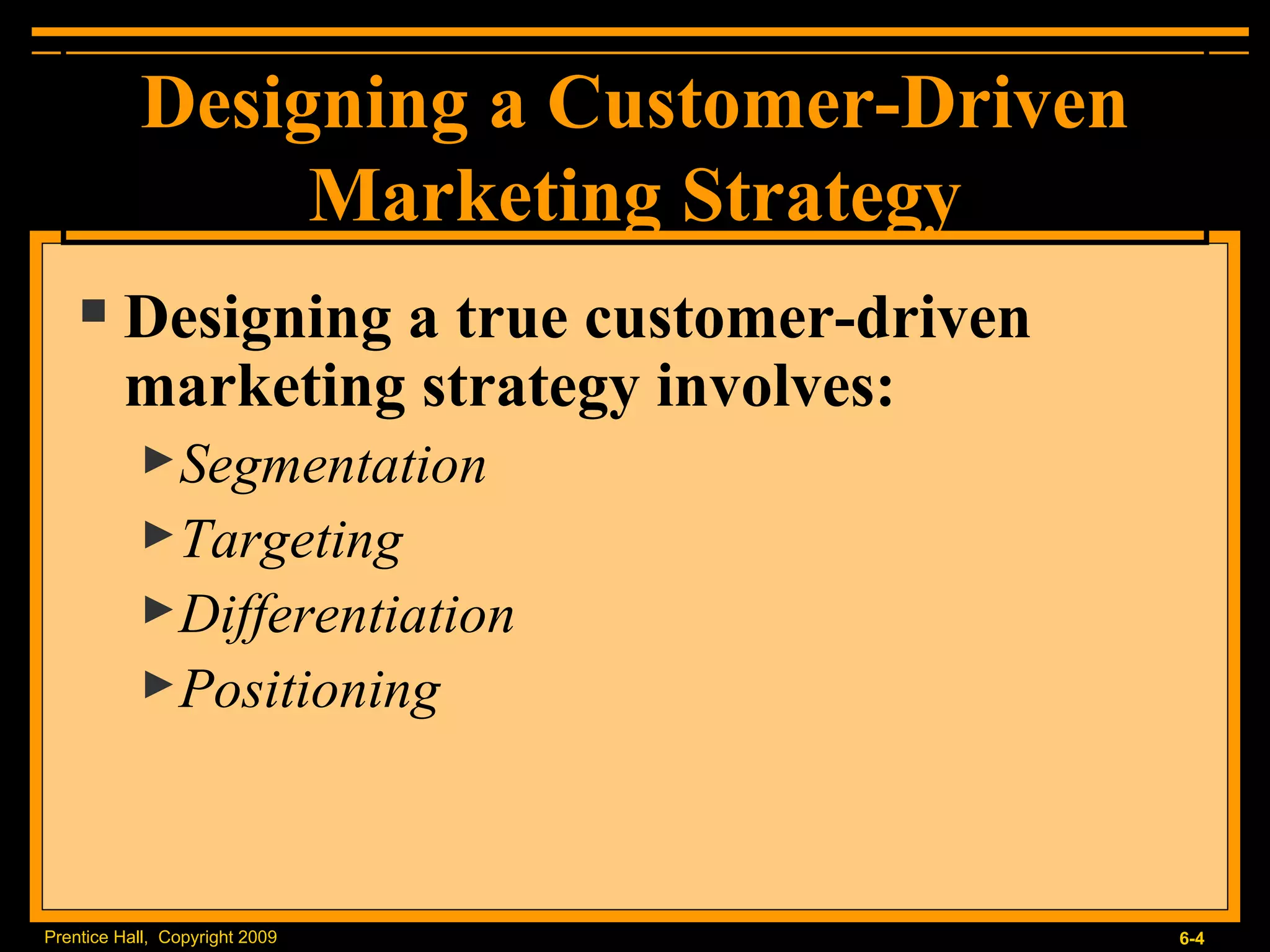 Designing a Customer-Driven Marketing Strategy Designing a true customer-driven marketing strategy involves: Segmentation Targeting Differentiation Positioning 