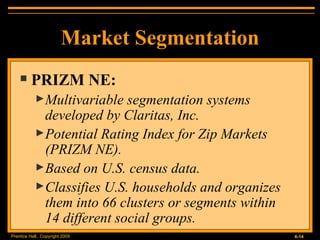 Market Segmentation PRIZM NE: Multivariable segmentation systems developed by Claritas, Inc. Potential Rating Index for Zip Markets (PRIZM NE). Based on U.S. census data. Classifies U.S. households and organizes them into 66 clusters or segments within  14 different social groups. 