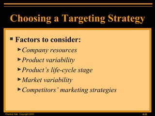 Choosing a Targeting Strategy Factors to consider: Company resources Product variability Product’s life-cycle stage Market variability Competitors’ marketing strategies 