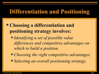 Choosing a differentiation and positioning strategy involves: Identifying a set of possible value differences and competitive advantages on which to build a position. Choosing the right competitive advantages. Selecting an overall positioning strategy. Differentiation and Positioning 