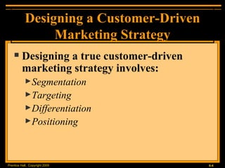 Designing a Customer-Driven Marketing Strategy Designing a true customer-driven marketing strategy involves: Segmentation Targeting Differentiation Positioning 