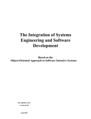 The Integration of Systems
Engineering and Software
Development
Based on the
Object-Oriented Approach to Software Intensive Systems
SPC-2003041-CMC
Version 01.00
April 2003
 