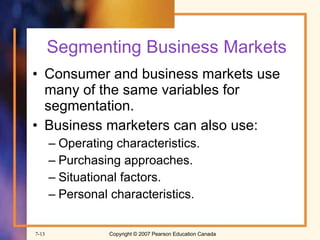 Segmenting Business Markets Consumer and business markets use many of the same variables for segmentation. Business marketers can also use: Operating characteristics. Purchasing approaches. Situational factors. Personal characteristics. 