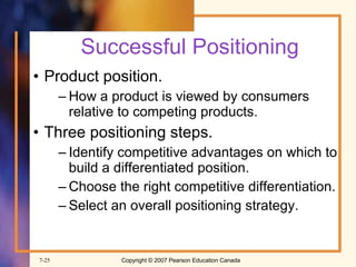 Successful Positioning Product position. How a product is viewed by consumers relative to competing products. Three positioning steps. Identify competitive advantages on which to build a differentiated position. Choose the right competitive differentiation. Select an overall positioning strategy. 