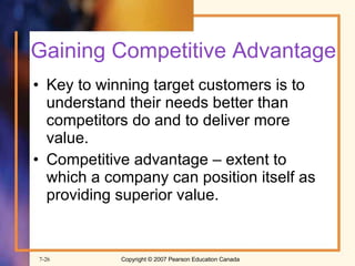 Gaining Competitive Advantage Key to winning target customers is to  understand their needs better than competitors do and to deliver more value. Competitive advantage – extent to which a company can position itself as providing superior value. 