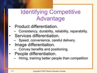 Identifying Competitive Advantage Product differentiation. Consistency, durability, reliability, reparability . Services differentiation. Speed, convenience, careful delivery. Image differentiation. Convey benefits and positioning. People differentiation. Hiring, training better people than competition 