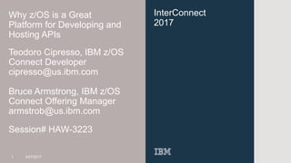 InterConnect
2017
Why z/OS is a Great
Platform for Developing and
Hosting APIs
Teodoro Cipresso, IBM z/OS
Connect Developer
cipresso@us.ibm.com
Bruce Armstrong, IBM z/OS
Connect Offering Manager
armstrob@us.ibm.com
Session# HAW-3223
1 3/27/2017
 