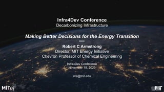 1
Infra4Dev Conference
November 18, 2020
rca@mit.edu
Robert C Armstrong
Director, MIT Energy Initiative
Chevron Professor of Chemical Engineering
Infra4Dev Conference
Decarbonizing Infrastructure
Making Better Decisions for the Energy Transition
 