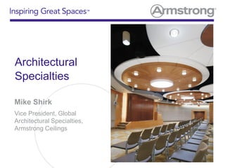 Architectural
Specialties
Mike Shirk
Vice President, Global
Architectural Specialties,
Armstrong Ceilings
 