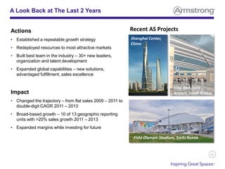 43
A Look Back at The Last 2 Years
Actions
• Established a repeatable growth strategy
• Redeployed resources to most attractive markets
• Built best team in the industry – 30+ new leaders,
organization and talent development
• Expanded global capabilities – new solutions,
advantaged fulfillment, sales excellence
Impact
• Changed the trajectory – from flat sales 2009 – 2011 to
double-digit CAGR 2011 – 2013
• Broad-based growth – 10 of 13 geographic reporting
units with >20% sales growth 2011 – 2013
• Expanded margins while investing for future
Recent AS Projects
Shanghai Center,
China
Fisht Olympic Stadium, Sochi Russia
King Abdulaziz
Airport, Saudi Arabia
 