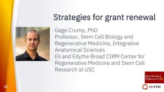 Strategies for grant renewal
Gage Crump, PhD
Professor, Stem Cell Biology and
Regenerative Medicine, Integrative
Anatomical Sciences
Eli and Edythe Broad CIRM Center for
Regenerative Medicine and Stem Cell
Research at USC
21
 