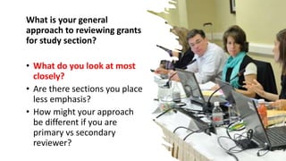 What is your general
approach to reviewing grants
for study section?
• What do you look at most
closely?
• Are there sections you place
less emphasis?
• How might your approach
be different if you are
primary vs secondary
reviewer?
27
 
